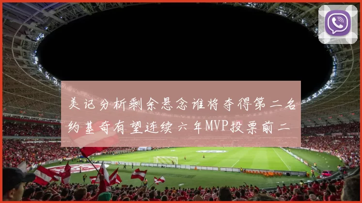 美记分析剩余悬念谁将夺得第二名约基奇有望连续六年MVP投票前二