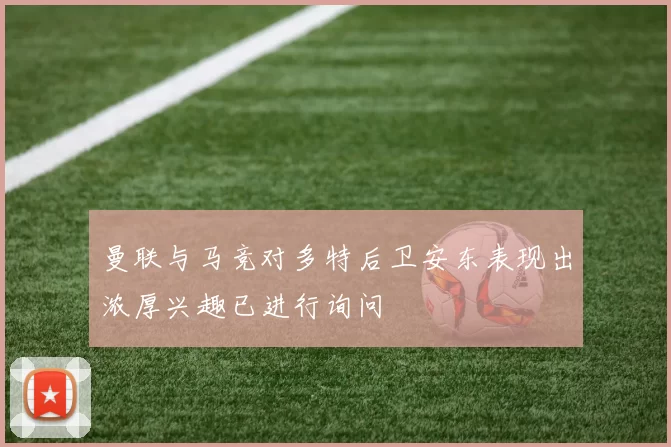 曼联与马竞对多特后卫安东表现出浓厚兴趣已进行询问